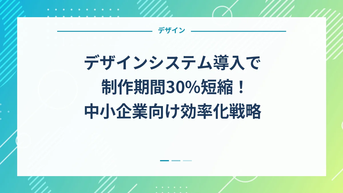 デザインシステム導入で制作期間30%短縮！中小企業向け効率化戦略