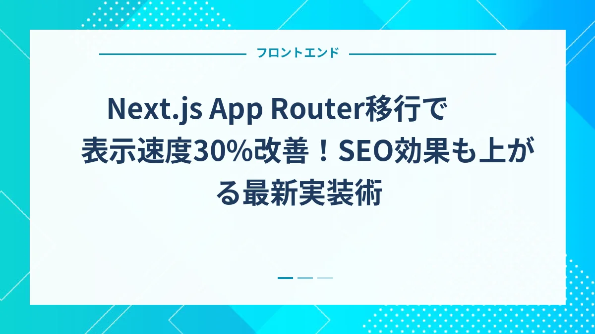 Next.js App Router移行で表示速度30%改善！SEO効果も上がる最新実装術