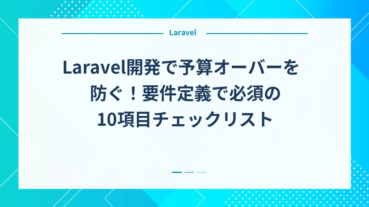 Laravel開発で予算オーバーを防ぐ！要件定義で必須の10項目チェックリスト