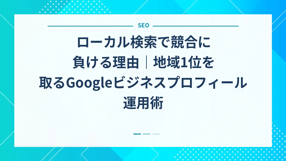 ローカル検索で競合に負ける理由｜地域1位を取るGoogleビジネスプロフィール運用術