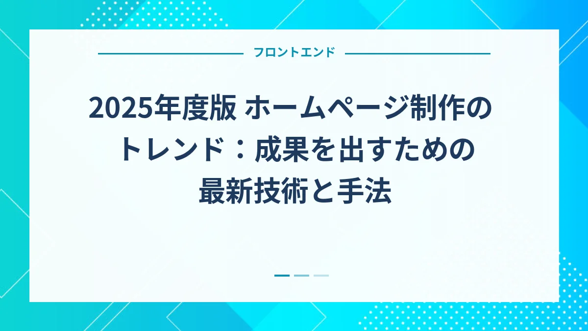 2025年度版 ホームページ制作のトレンド：成果を出すための最新技術と手法