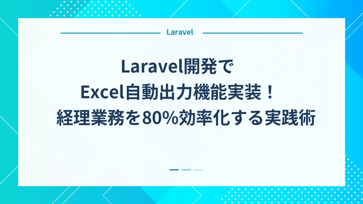Laravel開発でExcel自動出力機能実装！経理業務を80%効率化する実践術