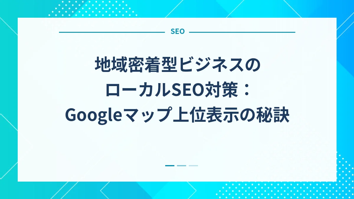 地域密着型ビジネスのローカルSEO対策：Googleマップ上位表示の秘訣