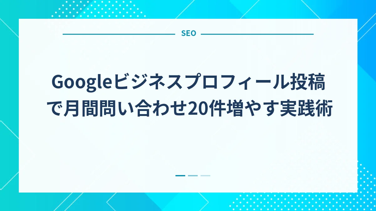 Googleビジネスプロフィール投稿で月間問い合わせ20件増やす実践術