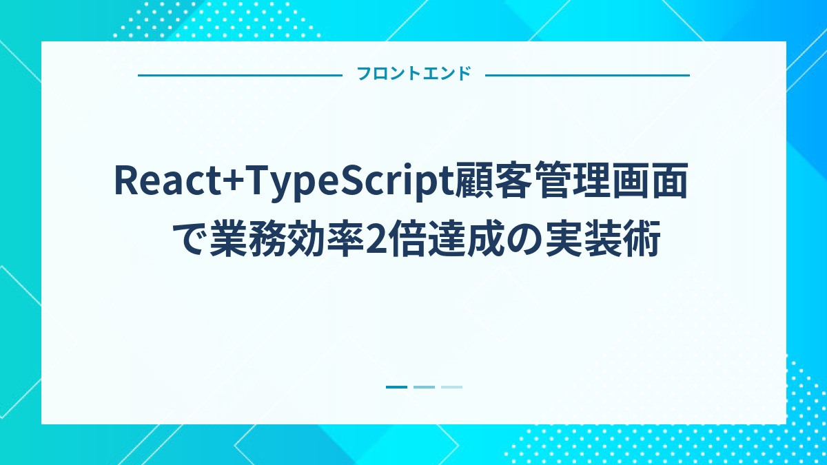 React+TypeScript顧客管理画面で業務効率2倍達成の実装術