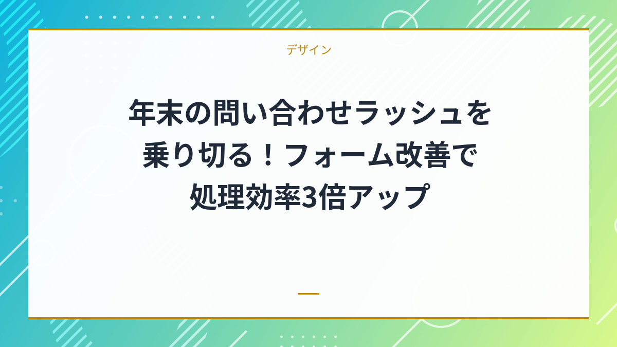 年末の問い合わせラッシュを乗り切る！フォーム改善で処理効率3倍アップ