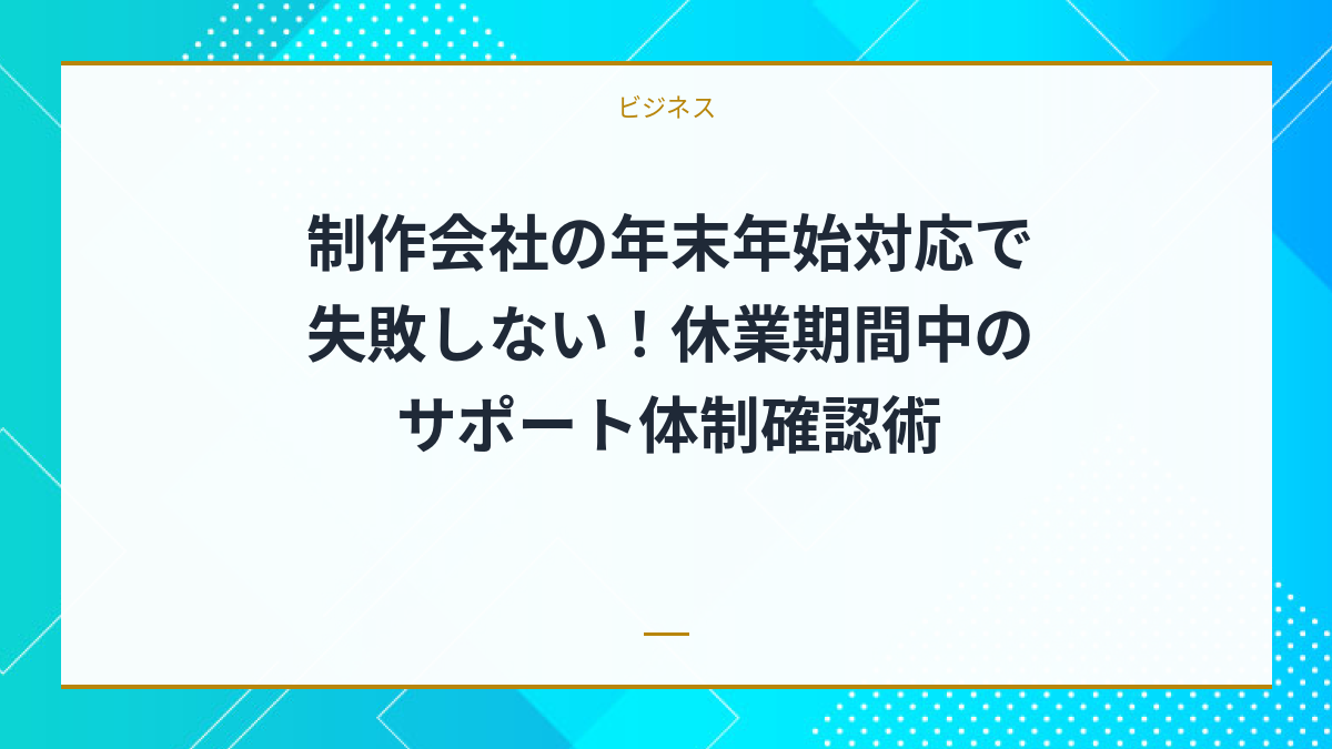 制作会社の年末年始対応で失敗しない！休業期間中のサポート体制確認術