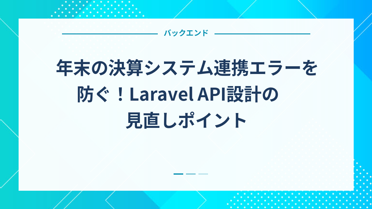 年末の決算システム連携エラーを防ぐ！Laravel API設計の見直しポイント