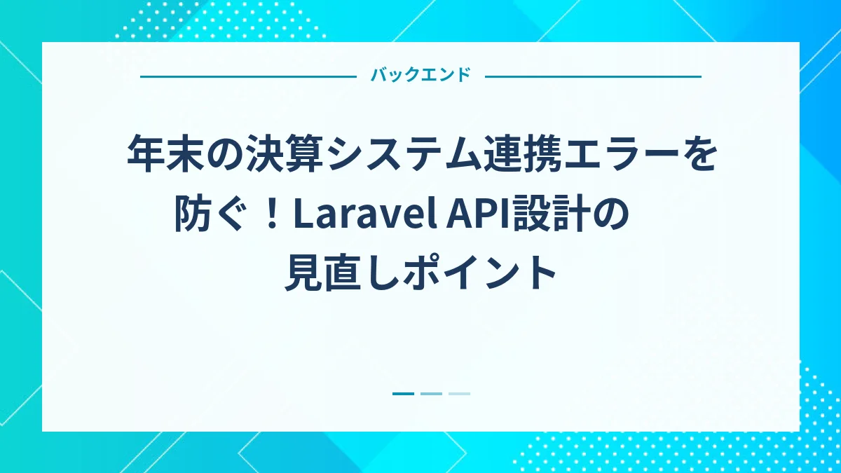 年末の決算システム連携エラーを防ぐ！Laravel API設計の見直しポイント