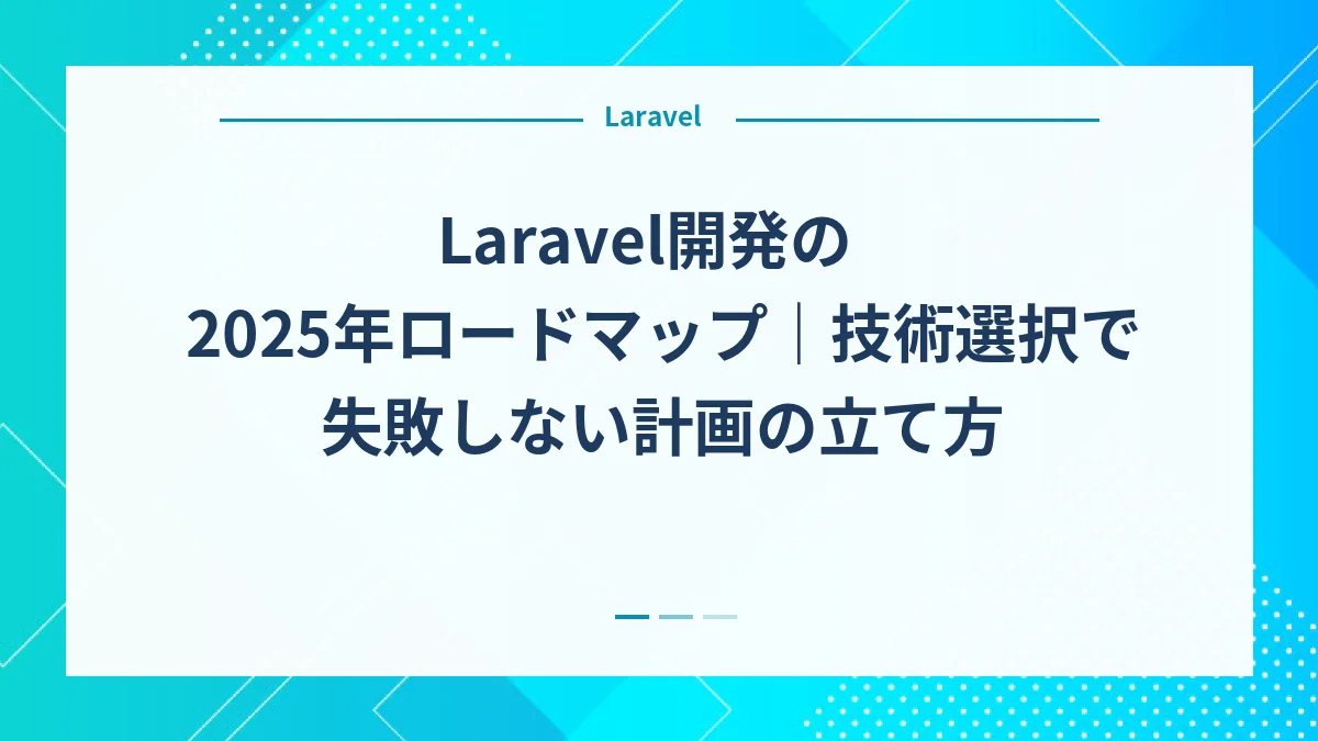 Laravel開発の2025年ロードマップ｜技術選択で失敗しない計画の立て方