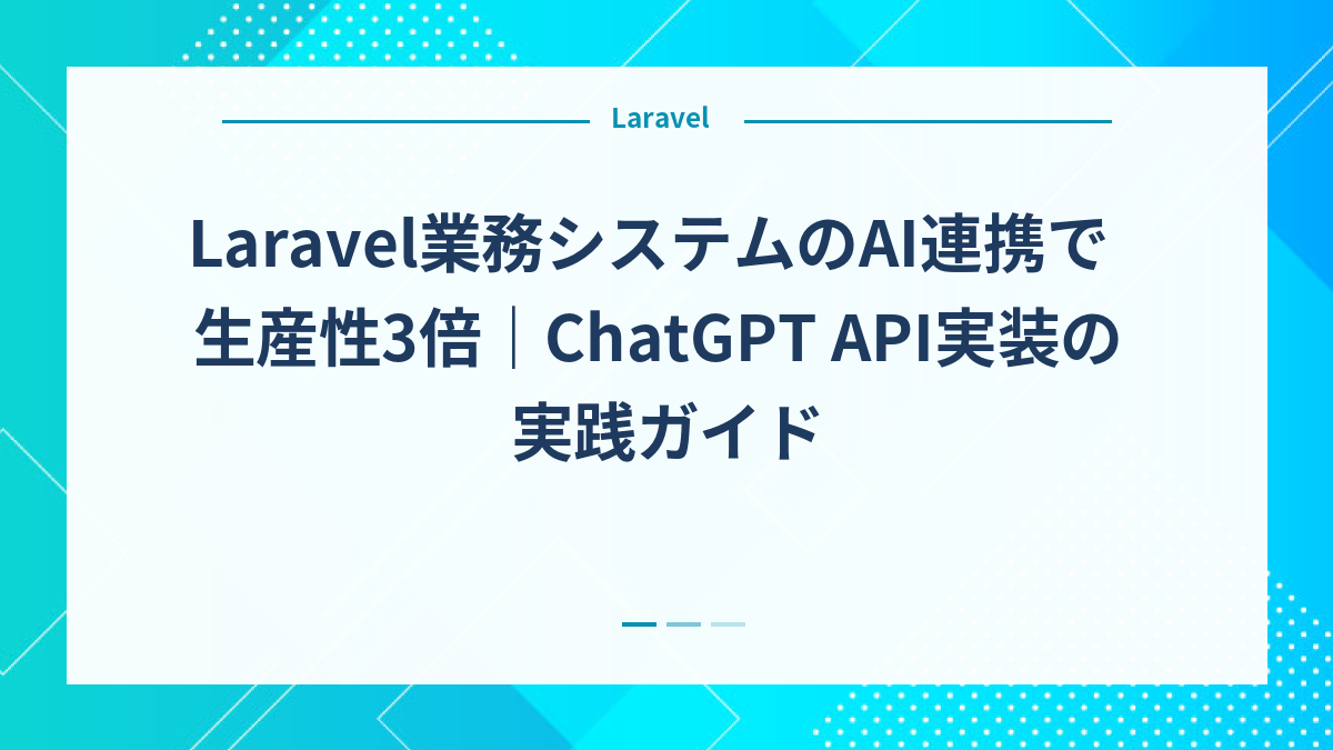 Laravel業務システムのAI連携で生産性3倍｜ChatGPT API実装の実践ガイド