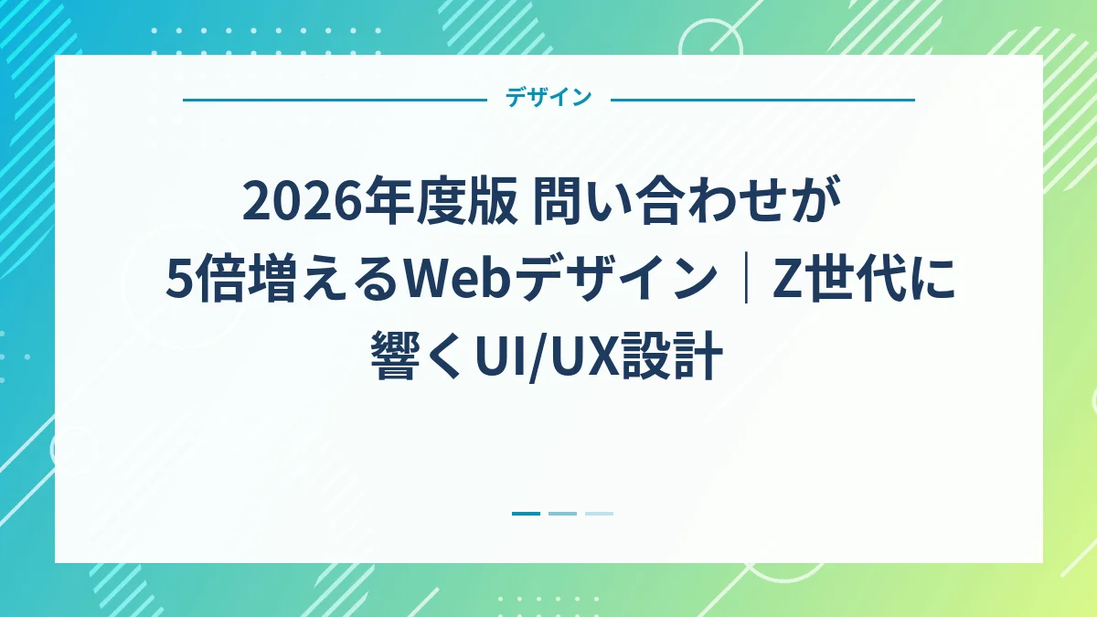 2026年度版 問い合わせが5倍増えるWebデザイン｜Z世代に響くUI/UX設計