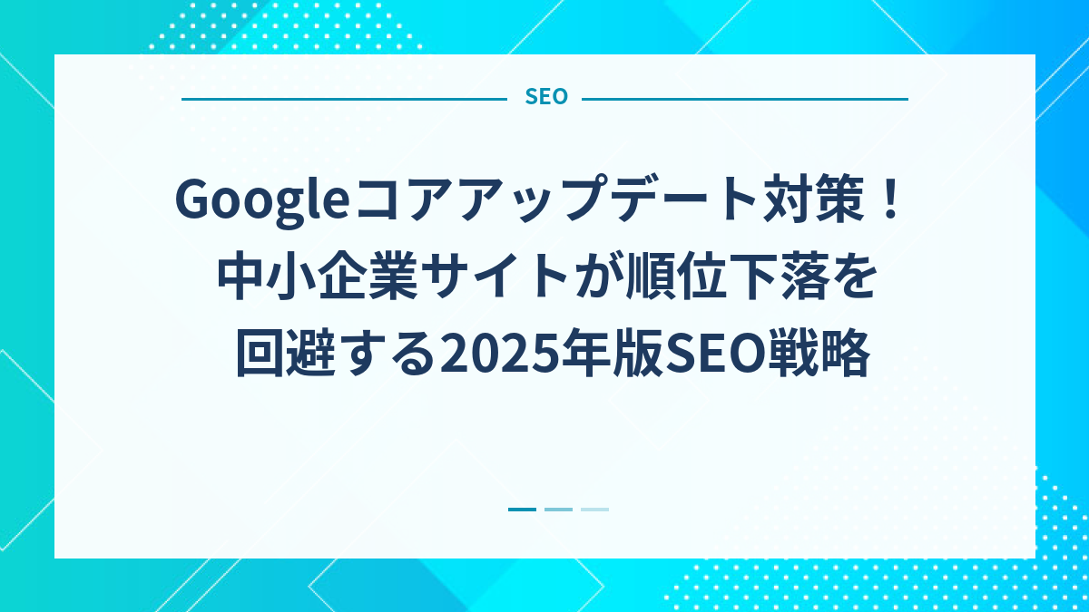 Googleコアアップデート対策！中小企業サイトが順位下落を回避する2025年版SEO戦略