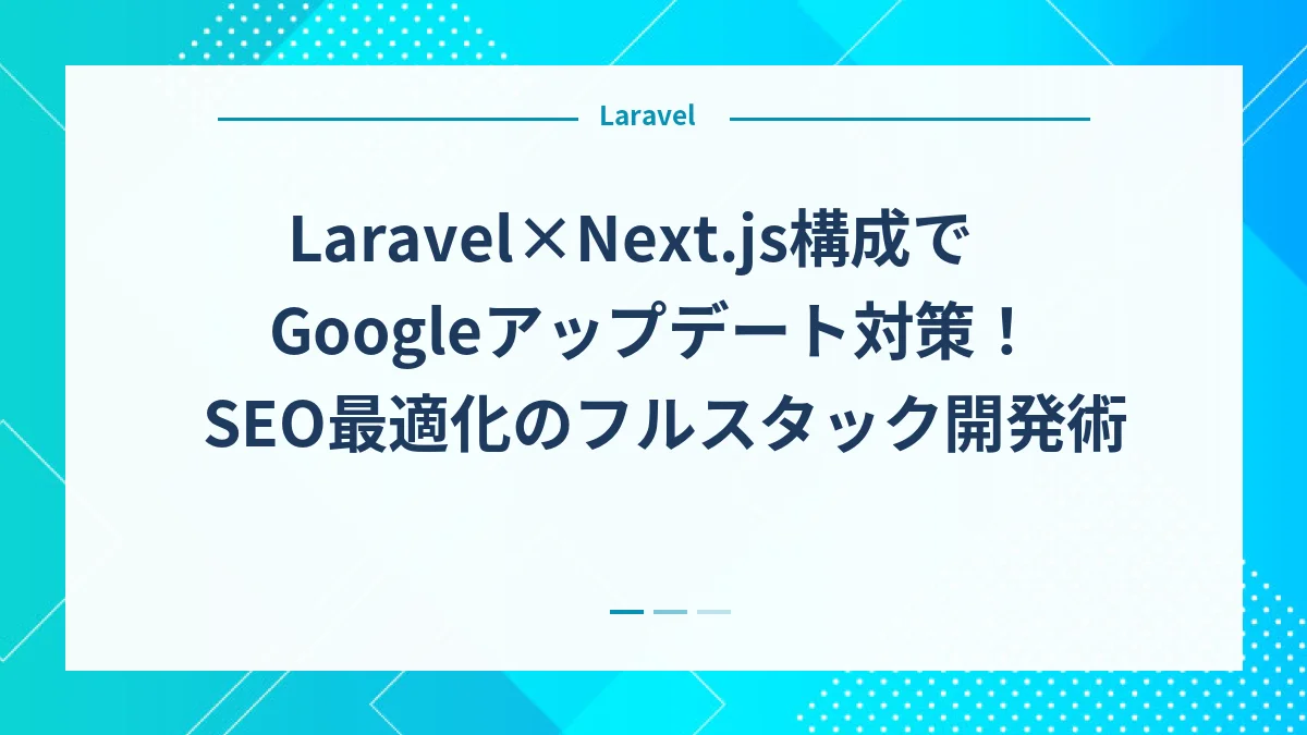 Laravel×Next.js構成でGoogleアップデート対策！SEO最適化のフルスタック開発術