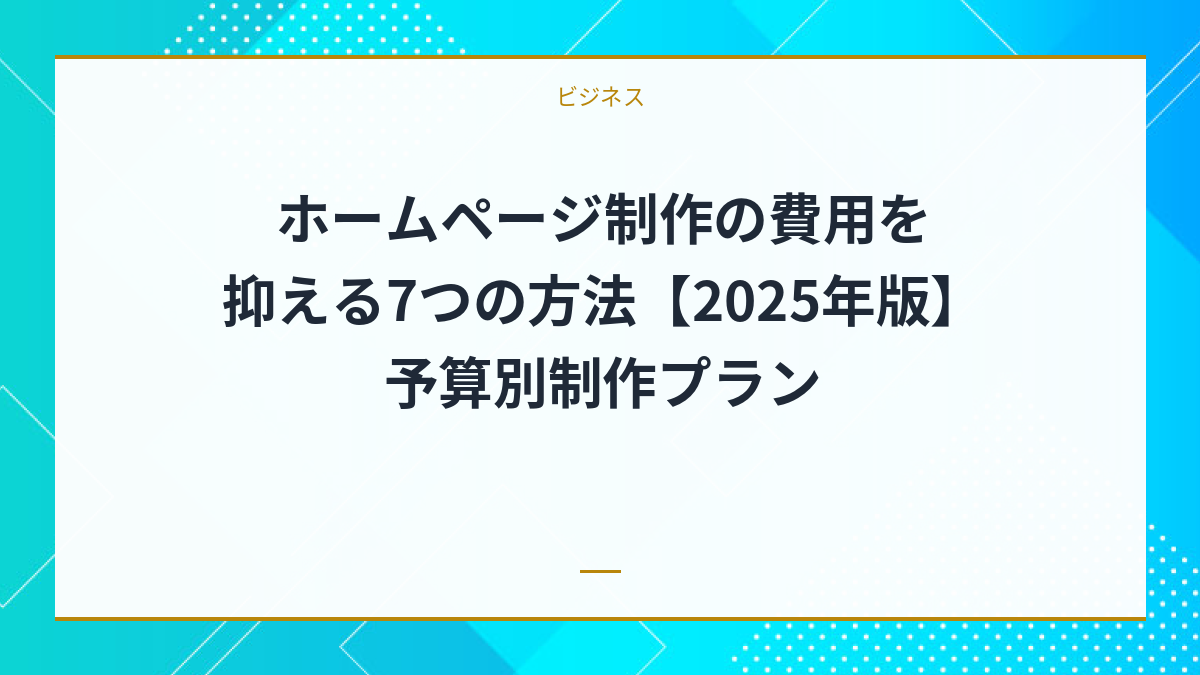 ホームページ制作の費用を抑える7つの方法【2025年版】予算別制作プラン