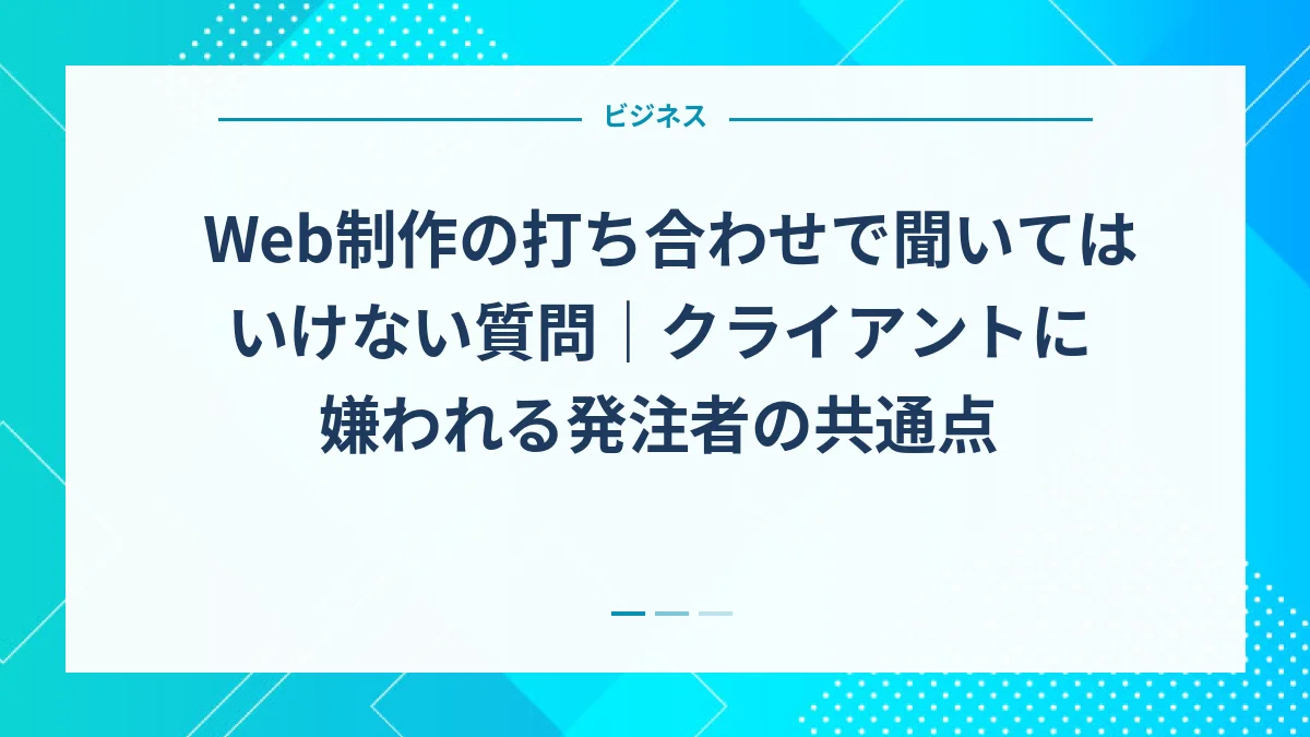 Web制作の打ち合わせで聞いてはいけない質問｜クライアントに嫌われる発注者の共通点