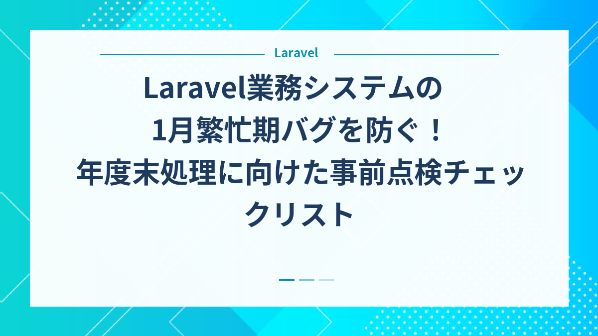 Laravel業務システムの1月繁忙期バグを防ぐ！年度末処理に向けた事前点検チェックリスト