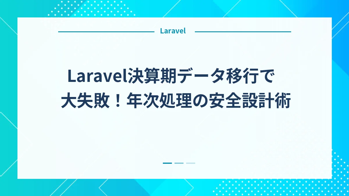 Laravel決算期データ移行で大失敗！年次処理の安全設計術
