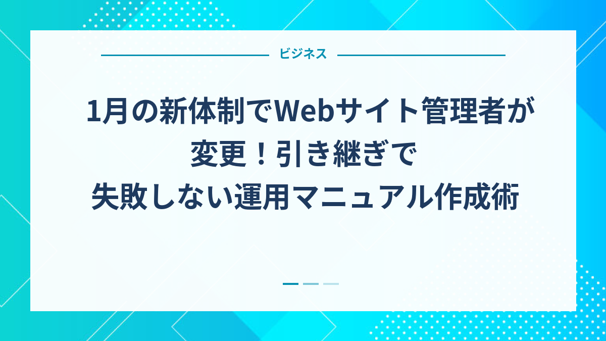 1月の新体制でWebサイト管理者が変更！引き継ぎで失敗しない運用マニュアル作成術