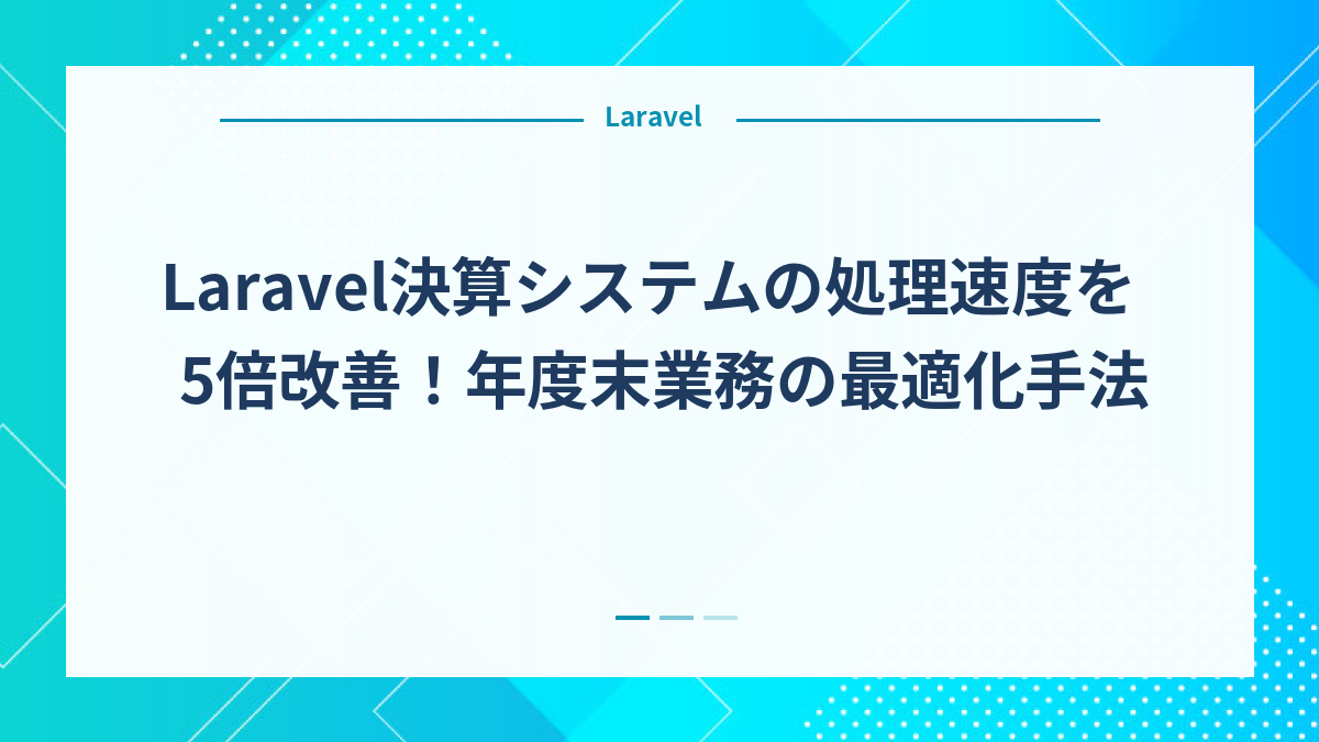 Laravel決算システムの処理速度を5倍改善！年度末業務の最適化手法