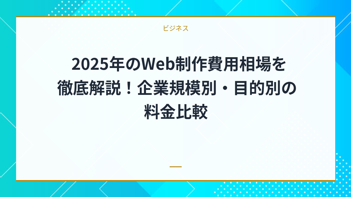 2025年のWeb制作費用相場を徹底解説！企業規模別・目的別の料金比較