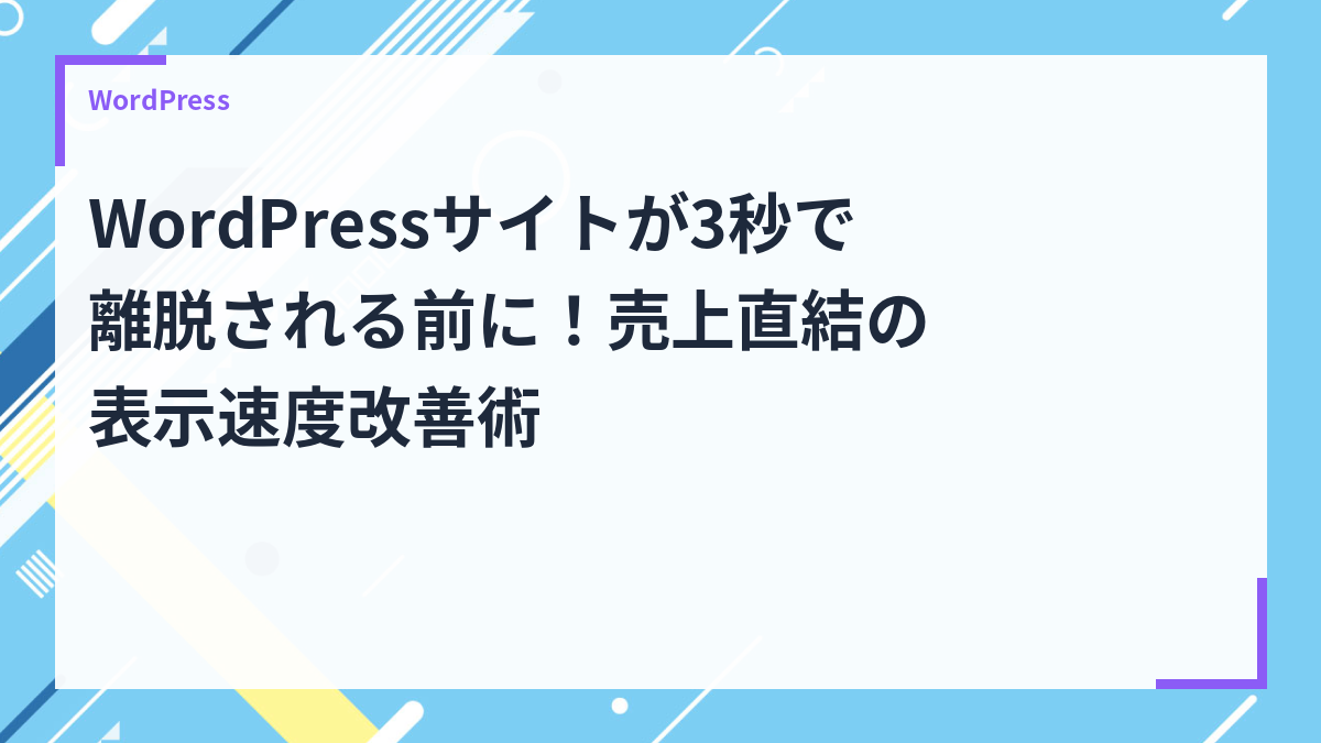 WordPressサイトが3秒で離脱される前に！売上直結の表示速度改善術