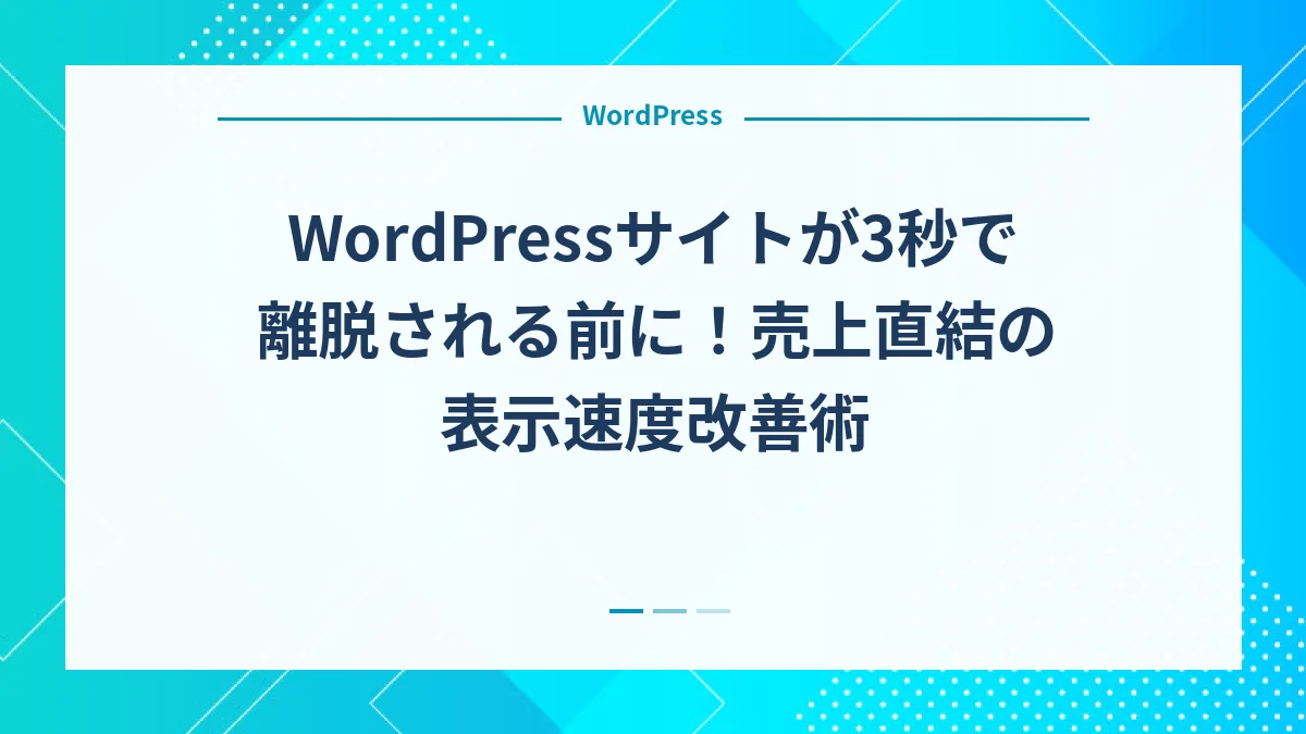 WordPressサイトが3秒で離脱される前に！売上直結の表示速度改善術