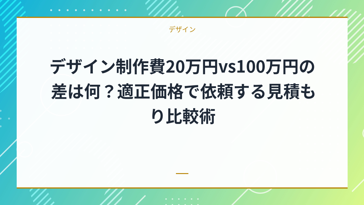 デザイン制作費20万円vs100万円の差は何？適正価格で依頼する見積もり比較術