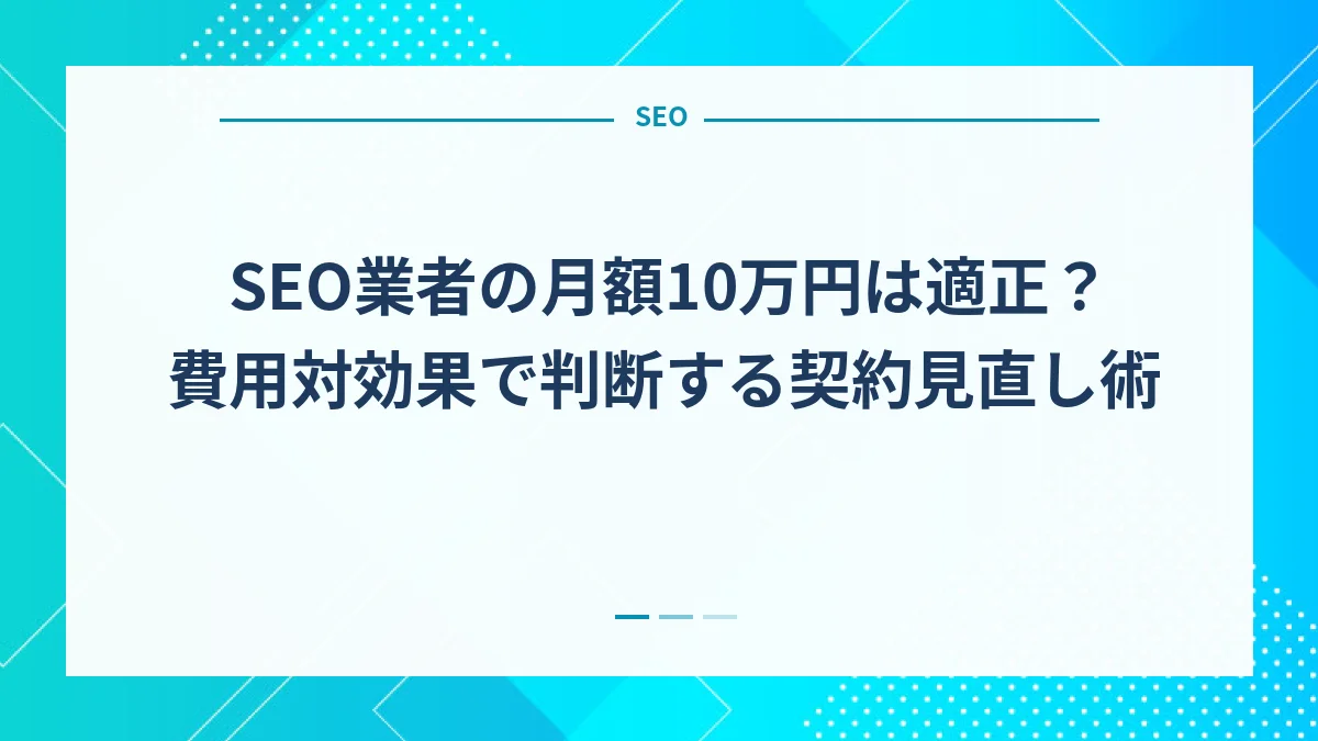 SEO業者の月額10万円は適正？費用対効果で判断する契約見直し術