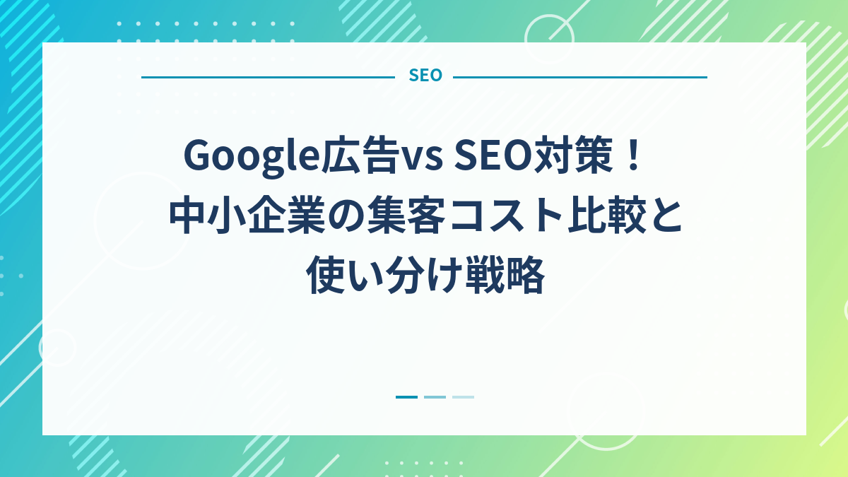 Google広告vs SEO対策！中小企業の集客コスト比較と使い分け戦略