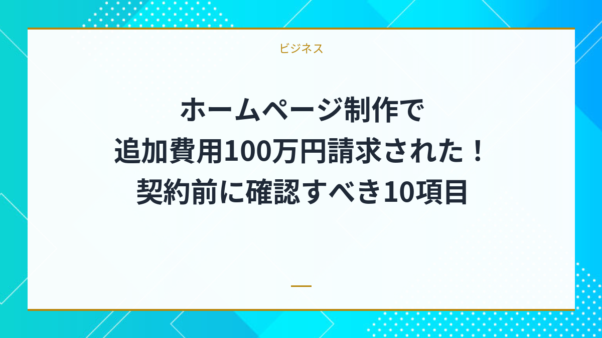 ホームページ制作で追加費用100万円請求された！契約前に確認すべき10項目