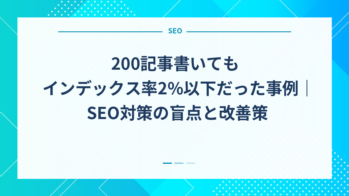 200記事書いてもインデックス率2%以下だった事例｜SEO対策の盲点と改善策