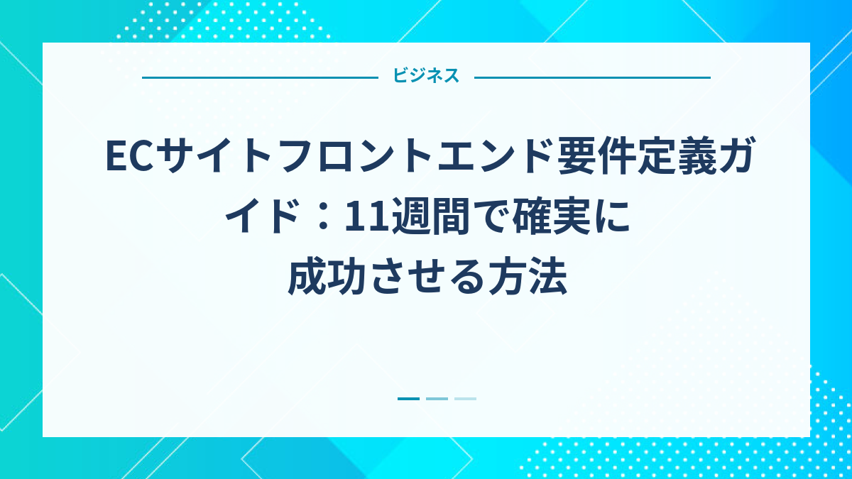 ECサイトフロントエンド要件定義ガイド：11週間で確実に成功させる方法