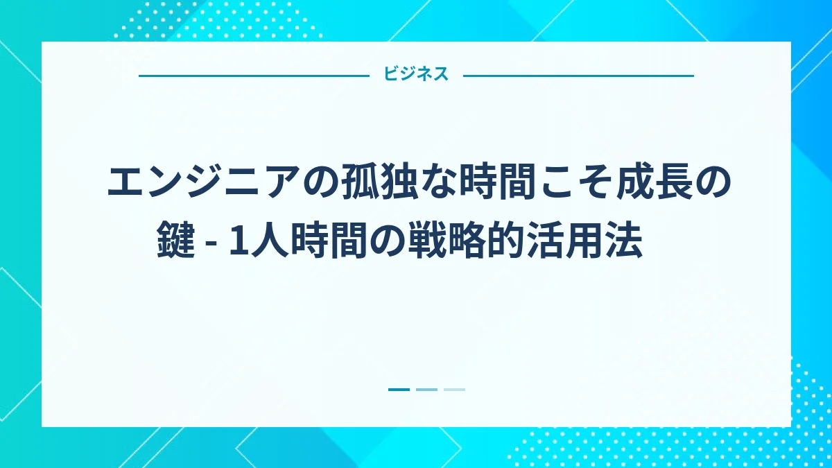 エンジニアの孤独な時間こそ成長の鍵 - 1人時間の戦略的活用法