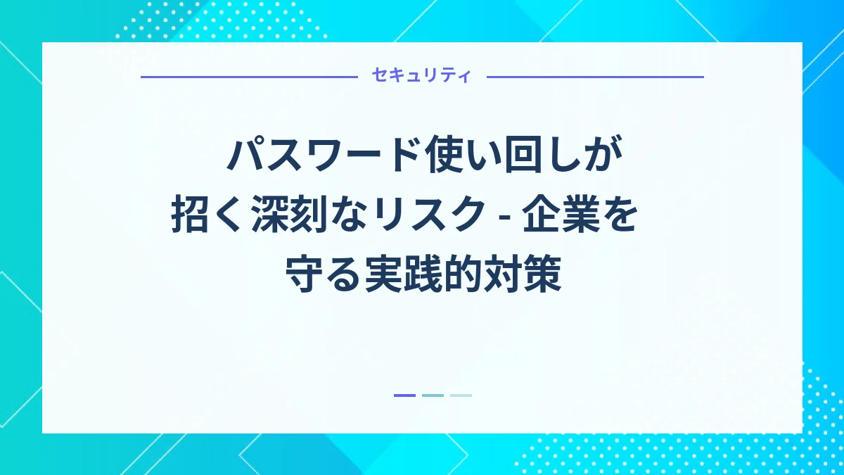 パスワード使い回しが招く深刻なリスク - 企業を守る実践的対策