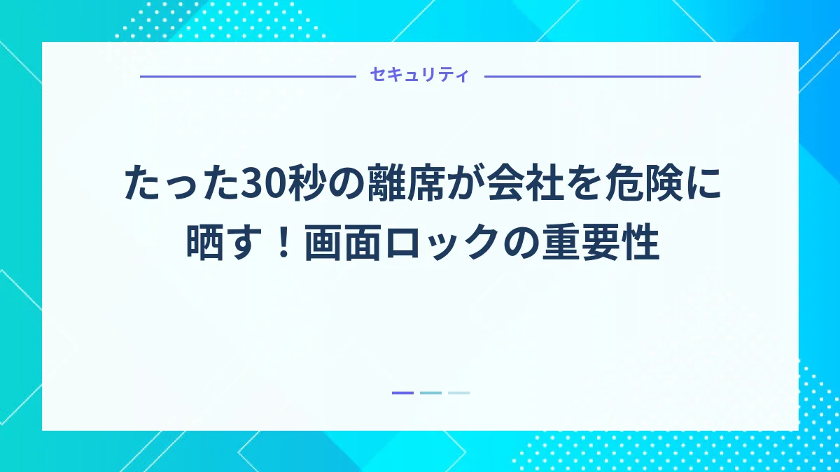 たった30秒の離席が会社を危険に晒す！画面ロックの重要性