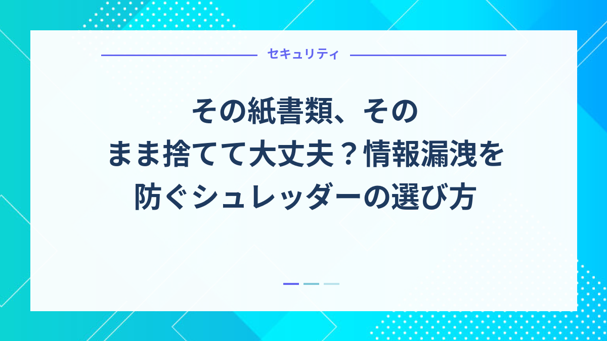 その紙書類、そのまま捨てて大丈夫？情報漏洩を防ぐシュレッダーの選び方