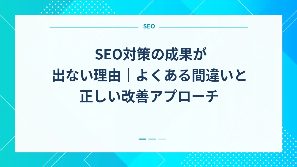 SEO対策の成果が出ない理由｜よくある間違いと正しい改善アプローチ