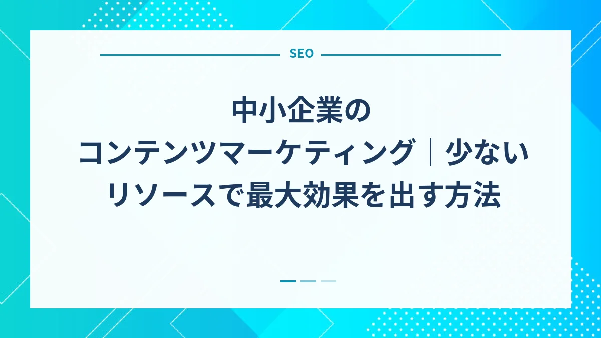中小企業のコンテンツマーケティング｜少ないリソースで最大効果を出す方法