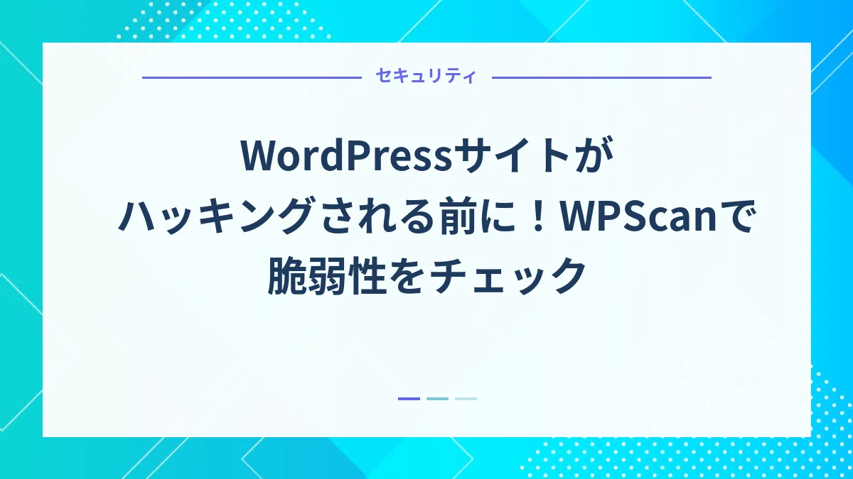 WordPressサイトがハッキングされる前に！WPScanで脆弱性をチェック