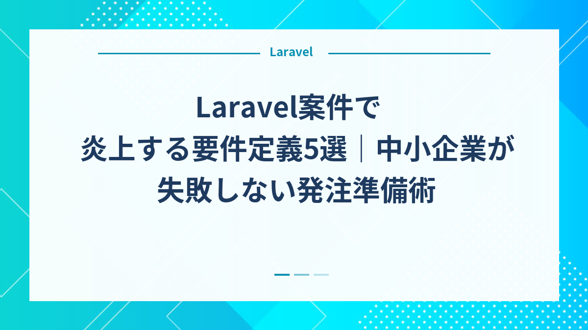 Laravel案件で炎上する要件定義5選｜中小企業が失敗しない発注準備術