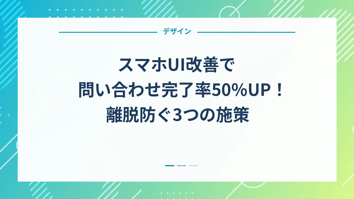 スマホUI改善で問い合わせ完了率50%UP！離脱防ぐ3つの施策
