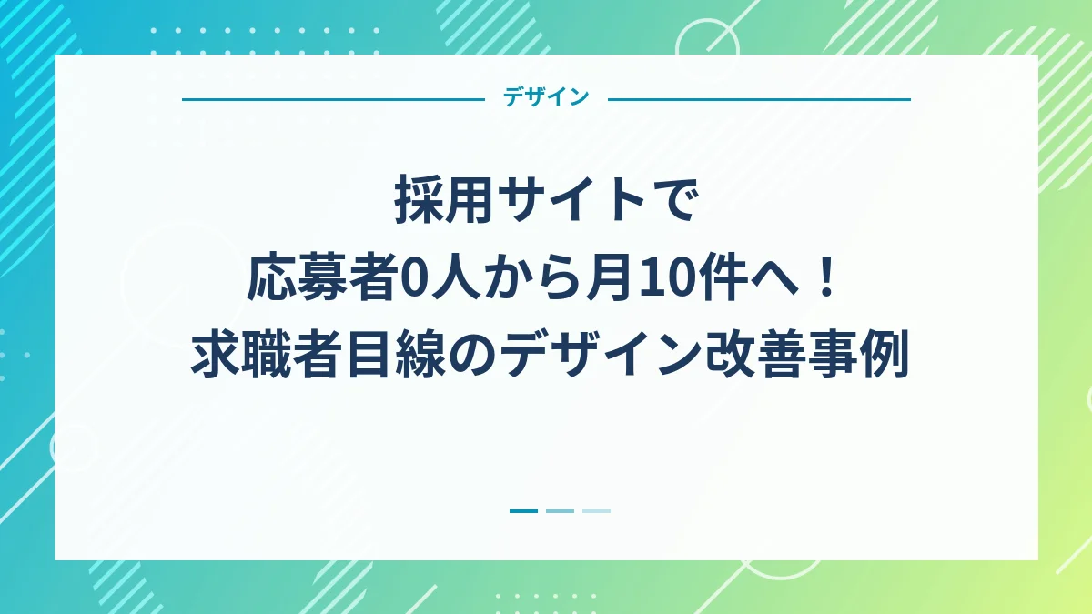 採用サイトで応募者0人から月10件へ！求職者目線のデザイン改善事例