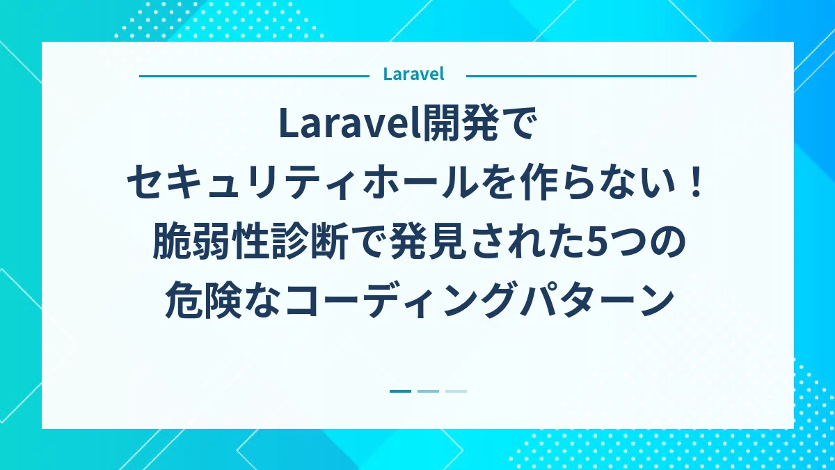 Laravel開発でセキュリティホールを作らない！脆弱性診断で発見された5つの危険なコーディングパターン