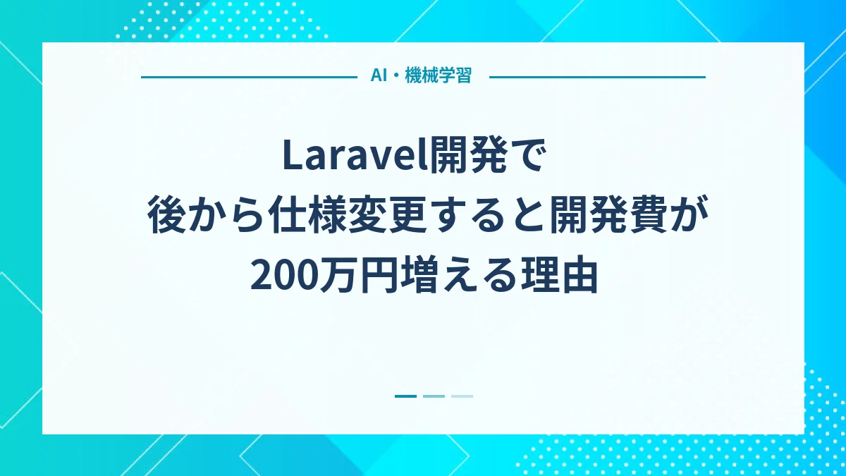 Laravel開発で後から仕様変更すると開発費が200万円増える理由