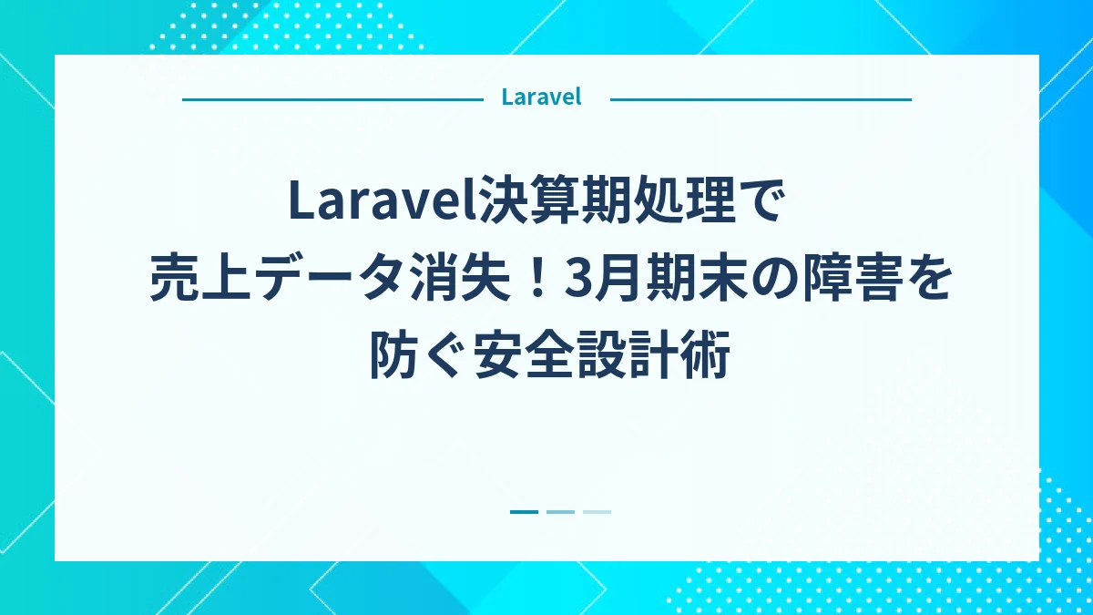 Laravel決算期処理で売上データ消失！3月期末の障害を防ぐ安全設計術
