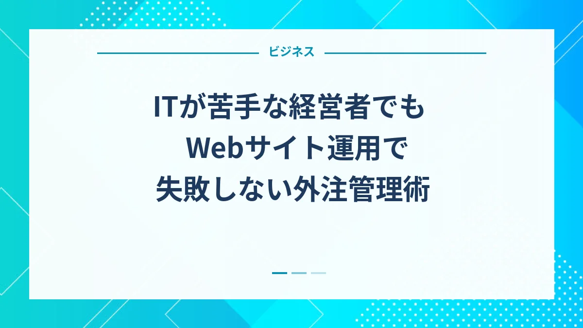 ITが苦手な経営者でもWebサイト運用で失敗しない外注管理術