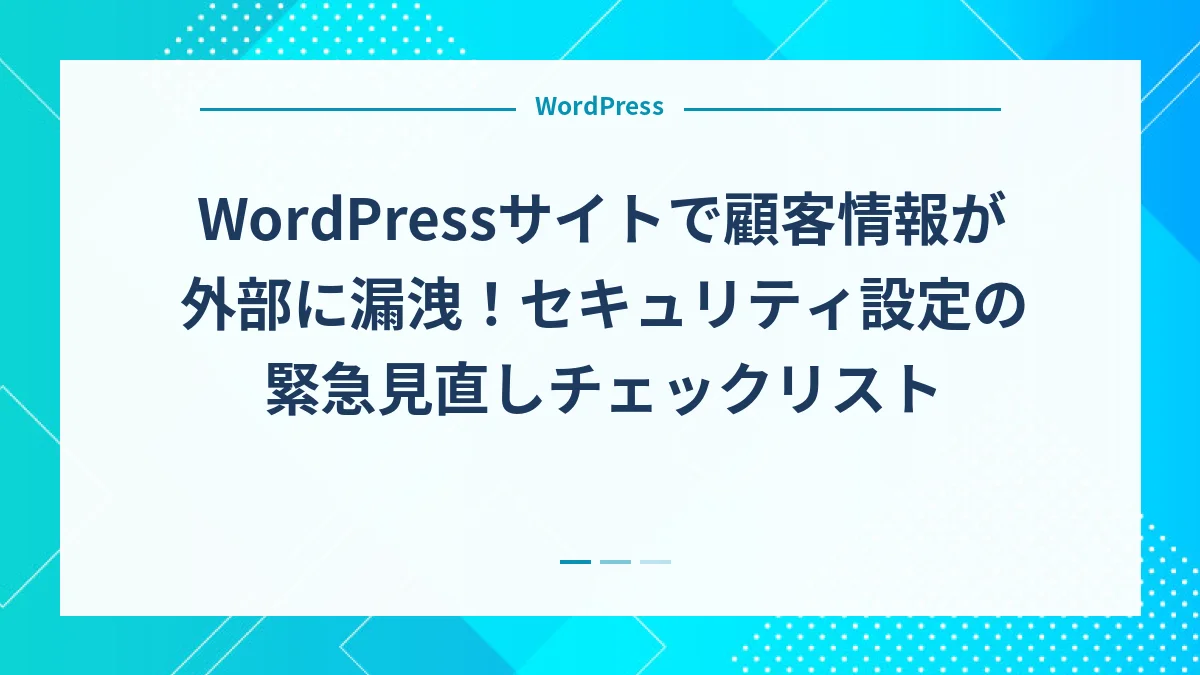 WordPressサイトで顧客情報が外部に漏洩！セキュリティ設定の緊急見直しチェックリスト