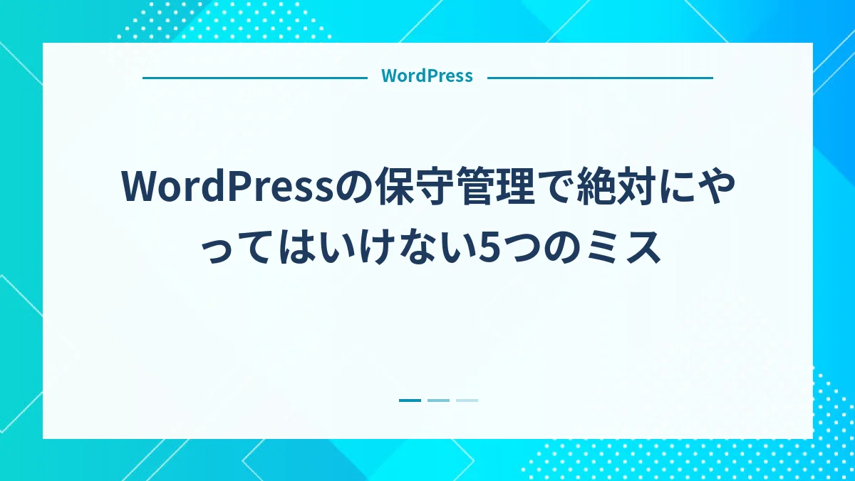 WordPressの保守管理で絶対にやってはいけない5つのミス