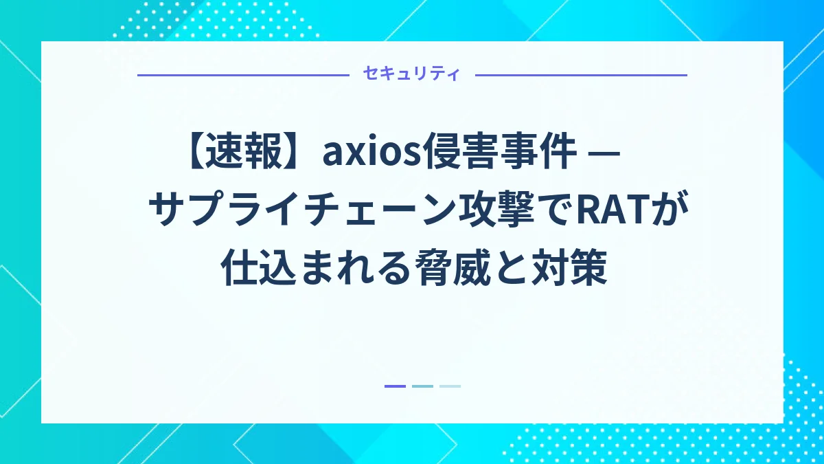 【速報】axios侵害事件 — サプライチェーン攻撃でRATが仕込まれる脅威と対策